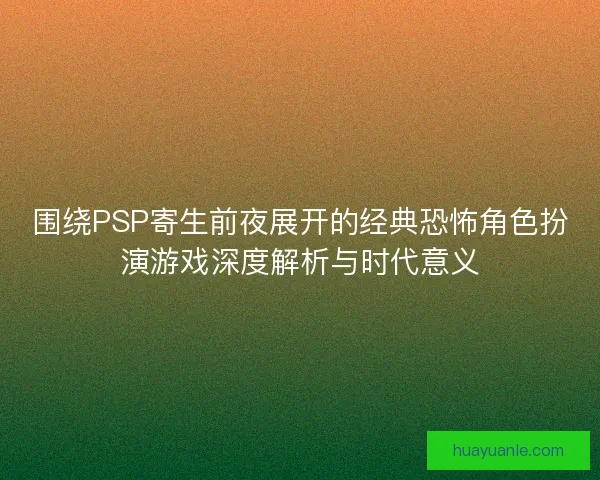 围绕PSP寄生前夜展开的经典恐怖角色扮演游戏深度解析与时代意义