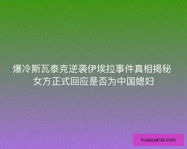 爆冷斯瓦泰克逆袭伊埃拉事件真相揭秘 女方正式回应是否为中国媳妇
