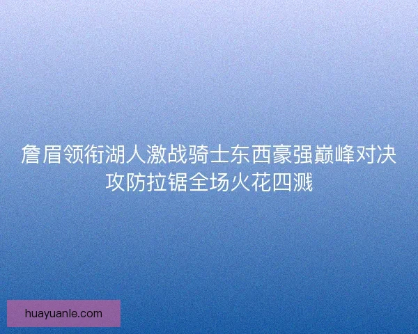 詹眉领衔湖人激战骑士东西豪强巅峰对决攻防拉锯全场火花四溅